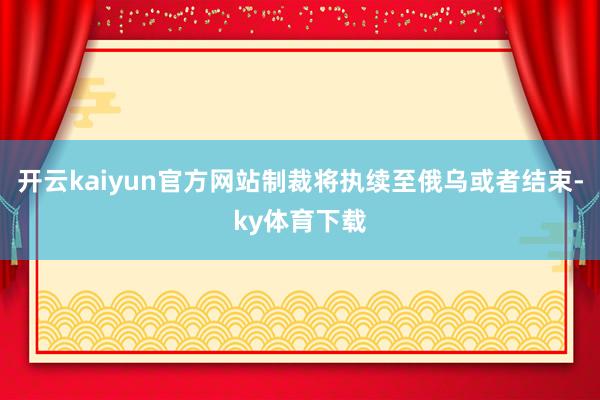 开云kaiyun官方网站制裁将执续至俄乌或者结束-ky体育下载