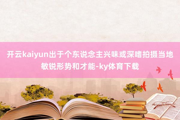 开云kaiyun出于个东说念主兴味或深嗜拍摄当地敏锐形势和才能-ky体育下载