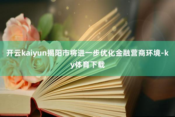 开云kaiyun揭阳市将进一步优化金融营商环境-ky体育下载