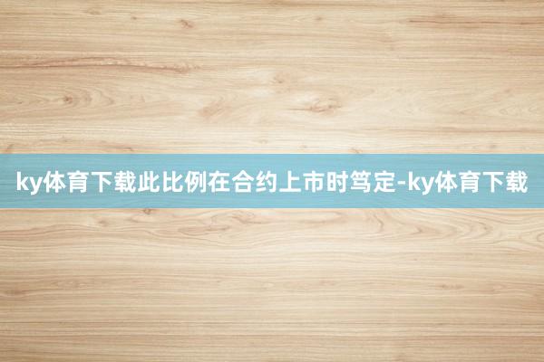 ky体育下载此比例在合约上市时笃定-ky体育下载